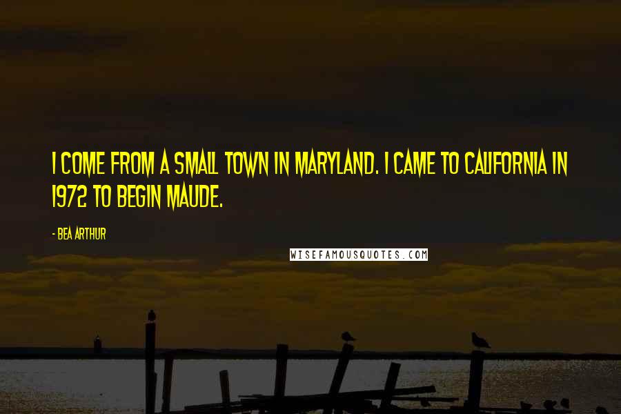 Bea Arthur Quotes: I come from a small town in Maryland. I came to California in 1972 to begin Maude.