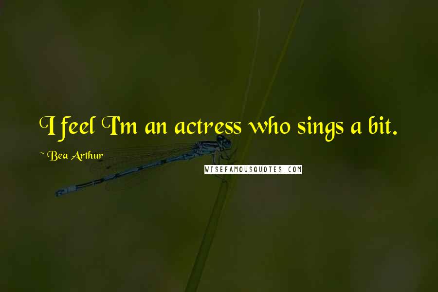 Bea Arthur Quotes: I feel I'm an actress who sings a bit.