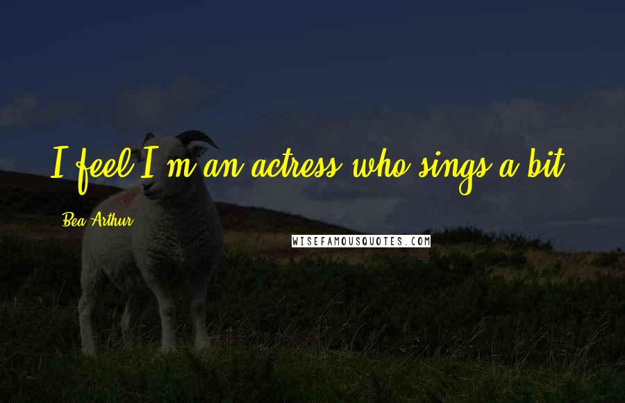 Bea Arthur Quotes: I feel I'm an actress who sings a bit.
