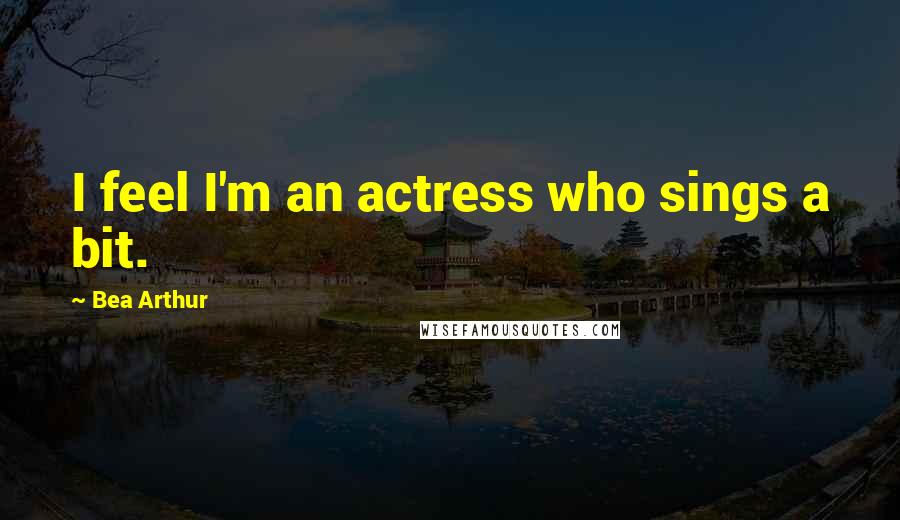 Bea Arthur Quotes: I feel I'm an actress who sings a bit.