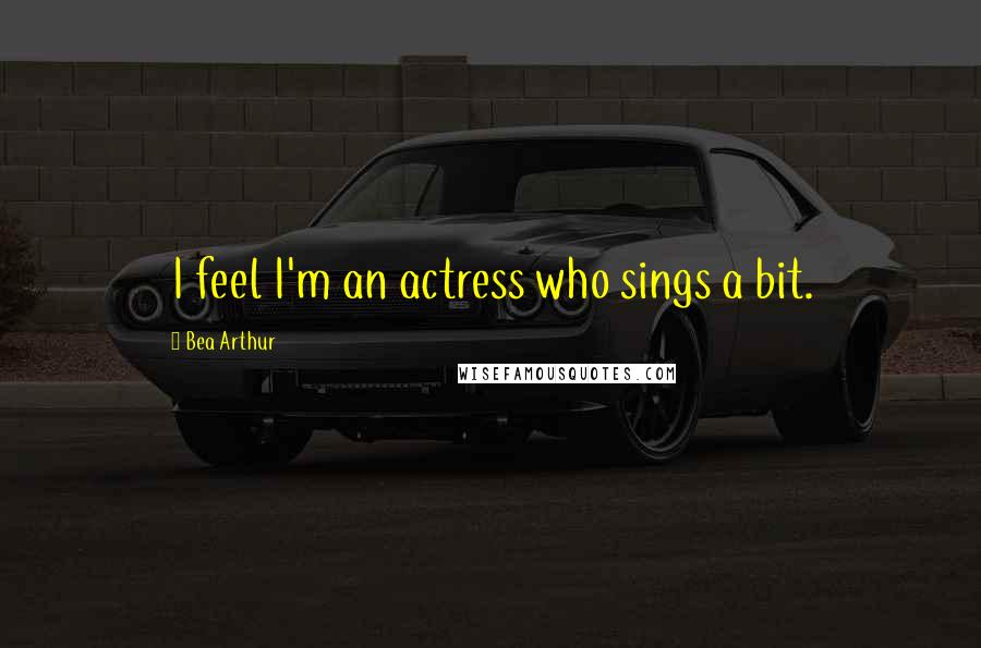 Bea Arthur Quotes: I feel I'm an actress who sings a bit.