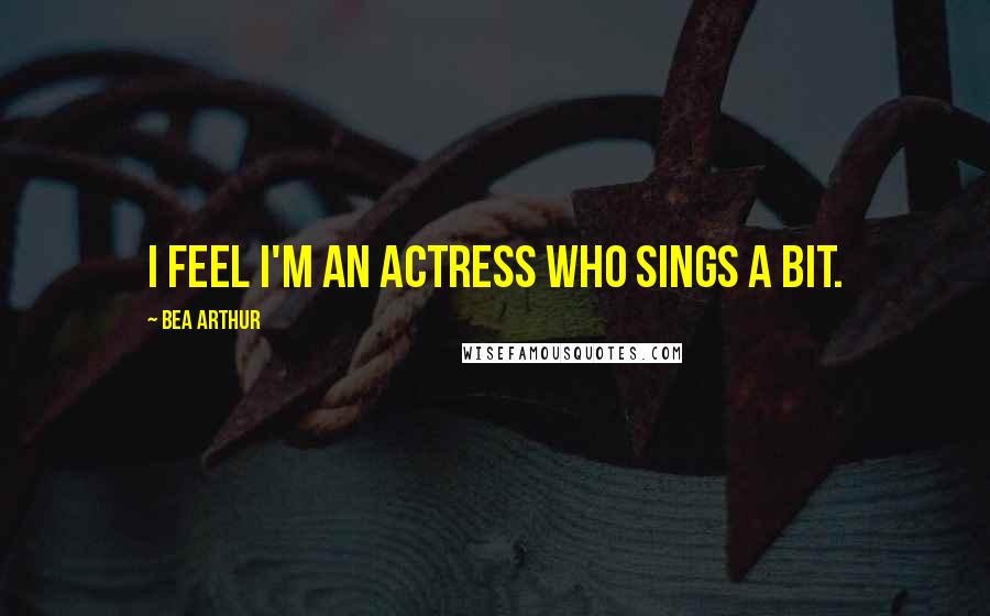 Bea Arthur Quotes: I feel I'm an actress who sings a bit.