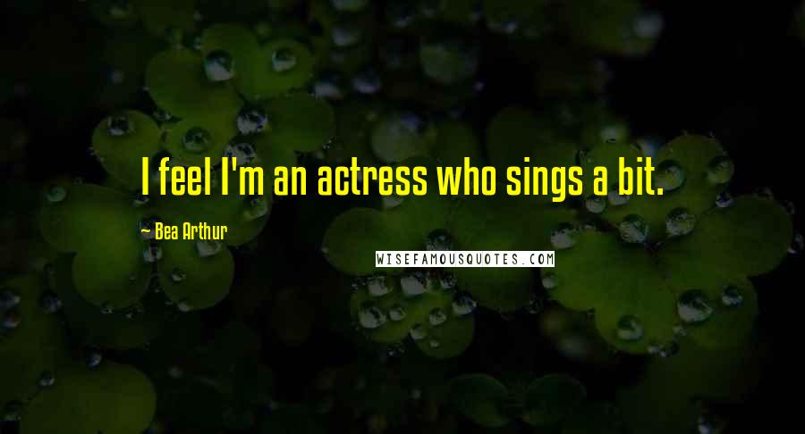 Bea Arthur Quotes: I feel I'm an actress who sings a bit.