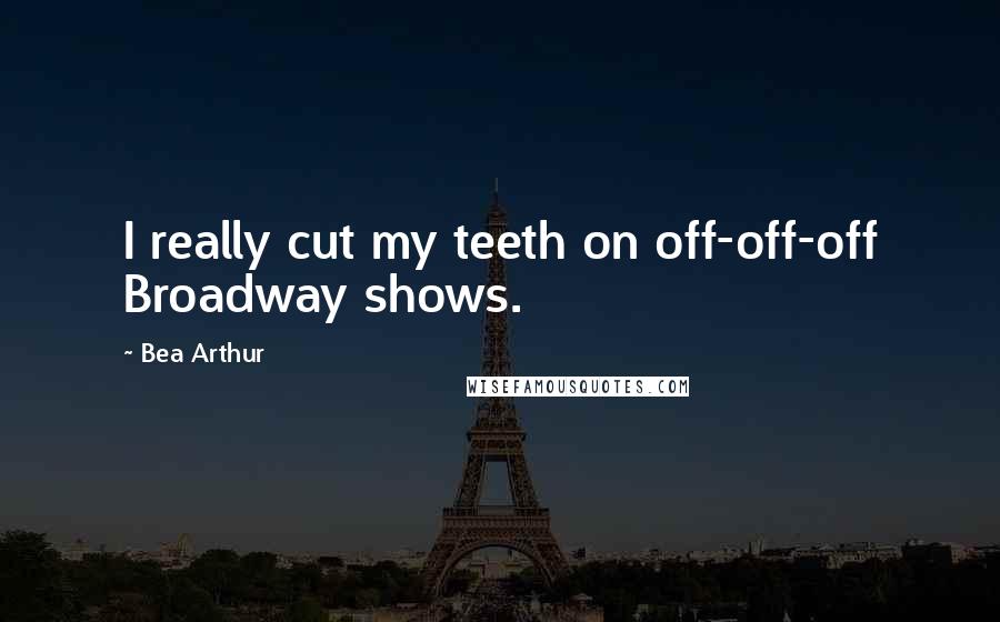 Bea Arthur Quotes: I really cut my teeth on off-off-off Broadway shows.