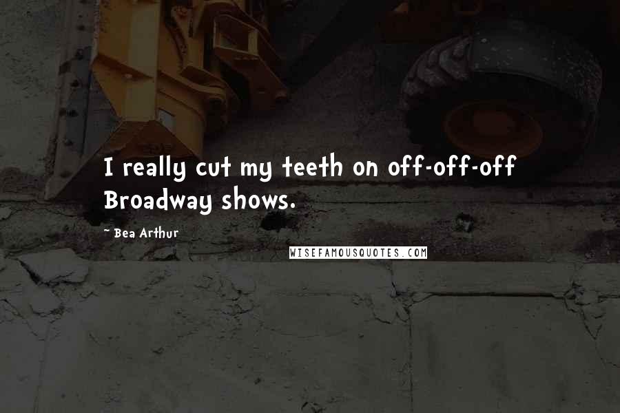 Bea Arthur Quotes: I really cut my teeth on off-off-off Broadway shows.