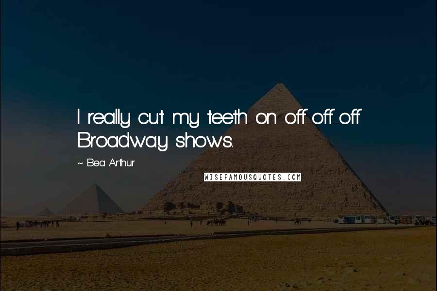 Bea Arthur Quotes: I really cut my teeth on off-off-off Broadway shows.