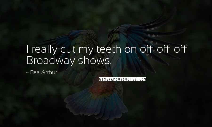 Bea Arthur Quotes: I really cut my teeth on off-off-off Broadway shows.