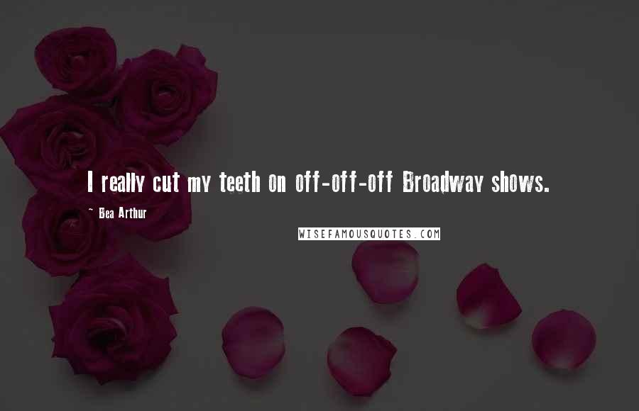Bea Arthur Quotes: I really cut my teeth on off-off-off Broadway shows.