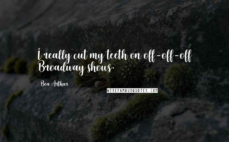 Bea Arthur Quotes: I really cut my teeth on off-off-off Broadway shows.
