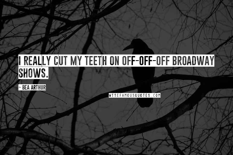 Bea Arthur Quotes: I really cut my teeth on off-off-off Broadway shows.