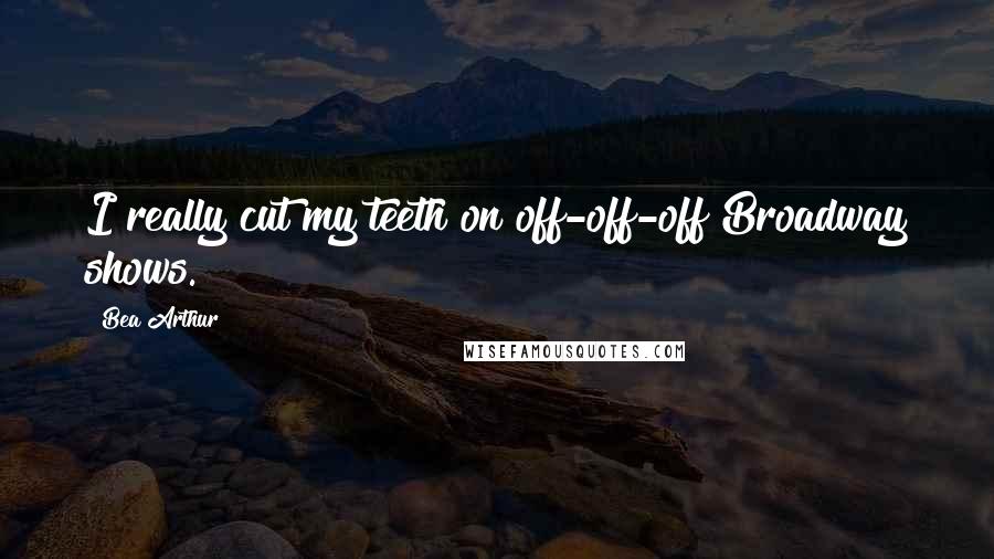 Bea Arthur Quotes: I really cut my teeth on off-off-off Broadway shows.