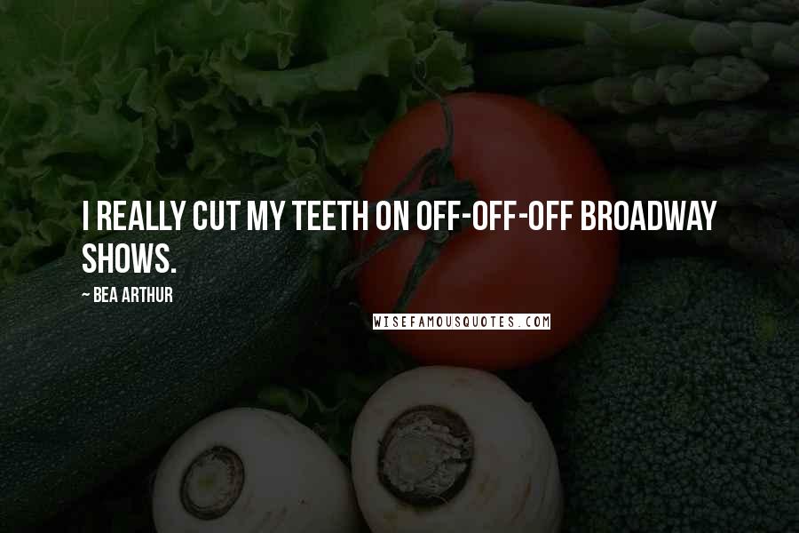 Bea Arthur Quotes: I really cut my teeth on off-off-off Broadway shows.