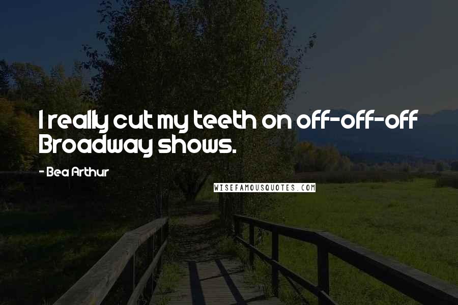 Bea Arthur Quotes: I really cut my teeth on off-off-off Broadway shows.