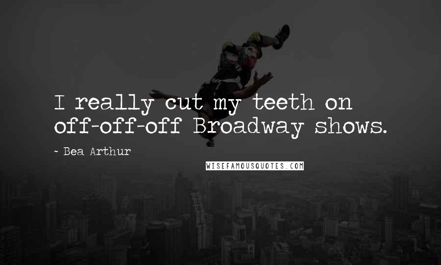 Bea Arthur Quotes: I really cut my teeth on off-off-off Broadway shows.