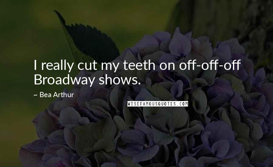 Bea Arthur Quotes: I really cut my teeth on off-off-off Broadway shows.
