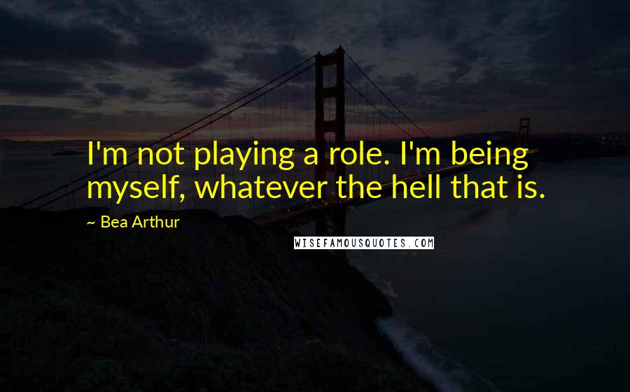 Bea Arthur Quotes: I'm not playing a role. I'm being myself, whatever the hell that is.