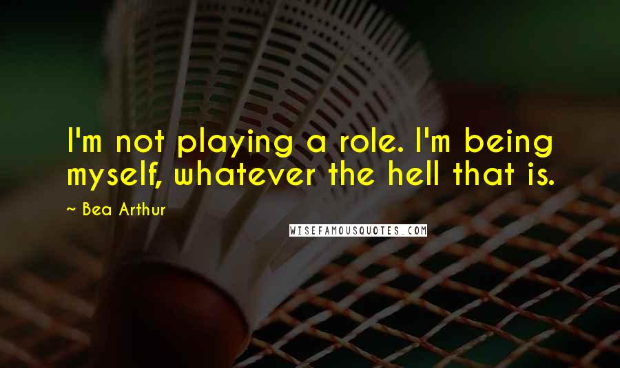 Bea Arthur Quotes: I'm not playing a role. I'm being myself, whatever the hell that is.