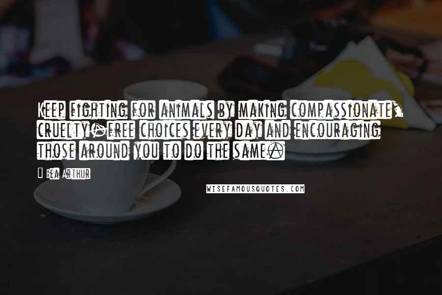 Bea Arthur Quotes: Keep fighting for animals by making compassionate, cruelty-free choices every day and encouraging those around you to do the same.