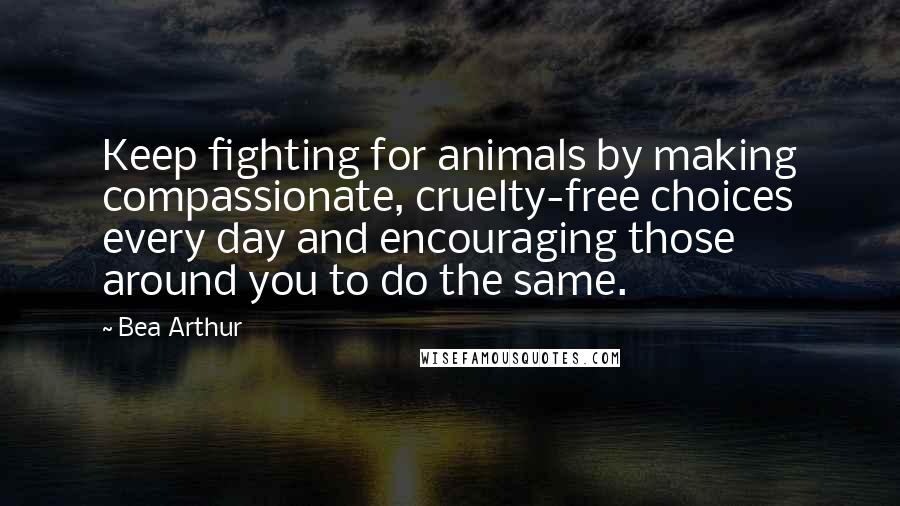 Bea Arthur Quotes: Keep fighting for animals by making compassionate, cruelty-free choices every day and encouraging those around you to do the same.