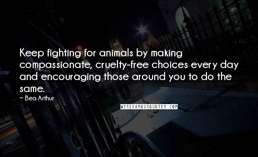 Bea Arthur Quotes: Keep fighting for animals by making compassionate, cruelty-free choices every day and encouraging those around you to do the same.