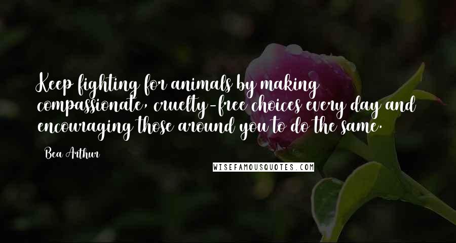 Bea Arthur Quotes: Keep fighting for animals by making compassionate, cruelty-free choices every day and encouraging those around you to do the same.