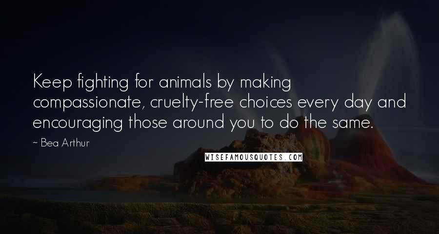 Bea Arthur Quotes: Keep fighting for animals by making compassionate, cruelty-free choices every day and encouraging those around you to do the same.
