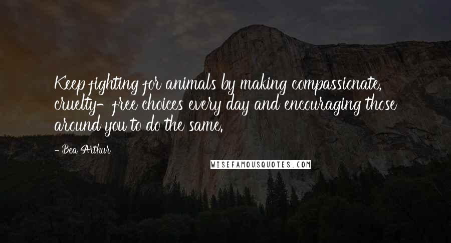 Bea Arthur Quotes: Keep fighting for animals by making compassionate, cruelty-free choices every day and encouraging those around you to do the same.