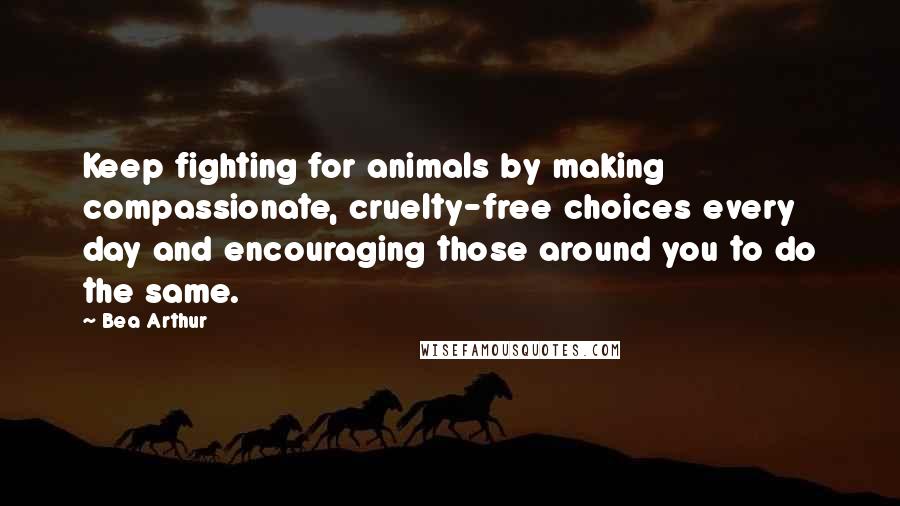 Bea Arthur Quotes: Keep fighting for animals by making compassionate, cruelty-free choices every day and encouraging those around you to do the same.