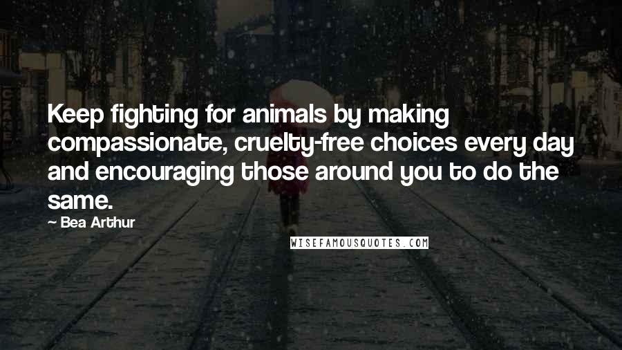 Bea Arthur Quotes: Keep fighting for animals by making compassionate, cruelty-free choices every day and encouraging those around you to do the same.