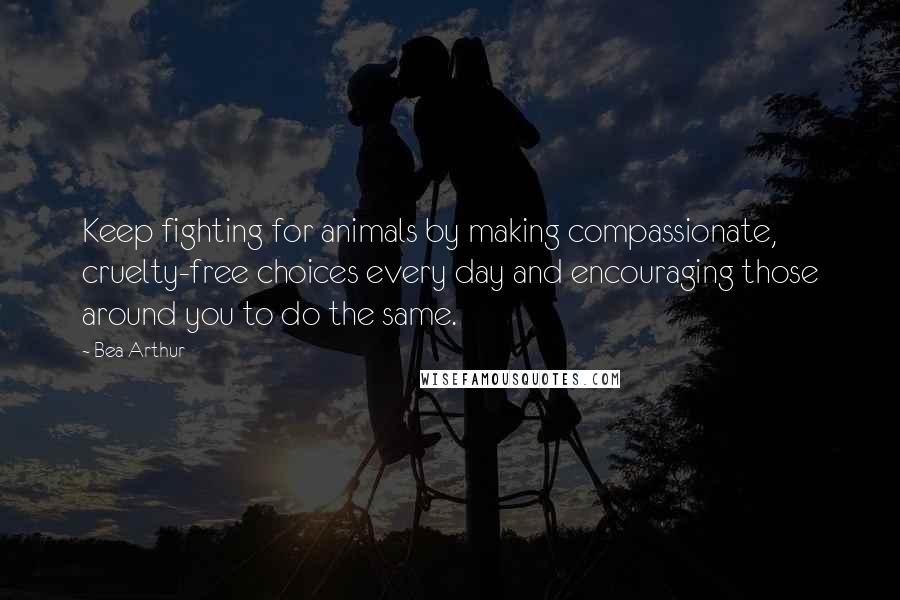 Bea Arthur Quotes: Keep fighting for animals by making compassionate, cruelty-free choices every day and encouraging those around you to do the same.