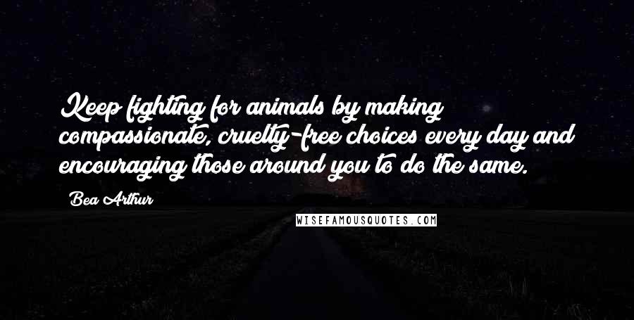 Bea Arthur Quotes: Keep fighting for animals by making compassionate, cruelty-free choices every day and encouraging those around you to do the same.