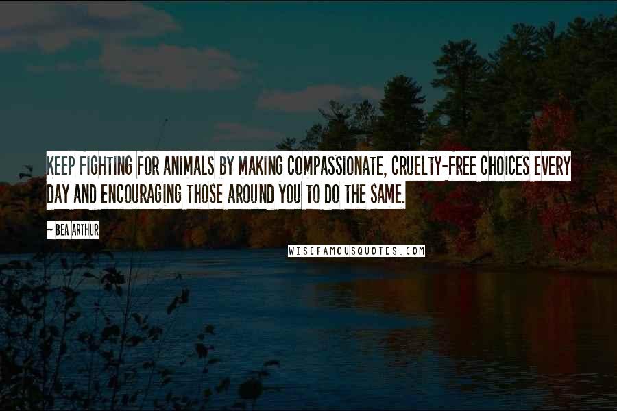 Bea Arthur Quotes: Keep fighting for animals by making compassionate, cruelty-free choices every day and encouraging those around you to do the same.