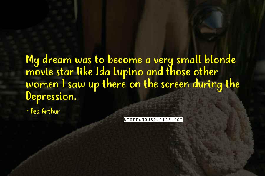 Bea Arthur Quotes: My dream was to become a very small blonde movie star like Ida Lupino and those other women I saw up there on the screen during the Depression.