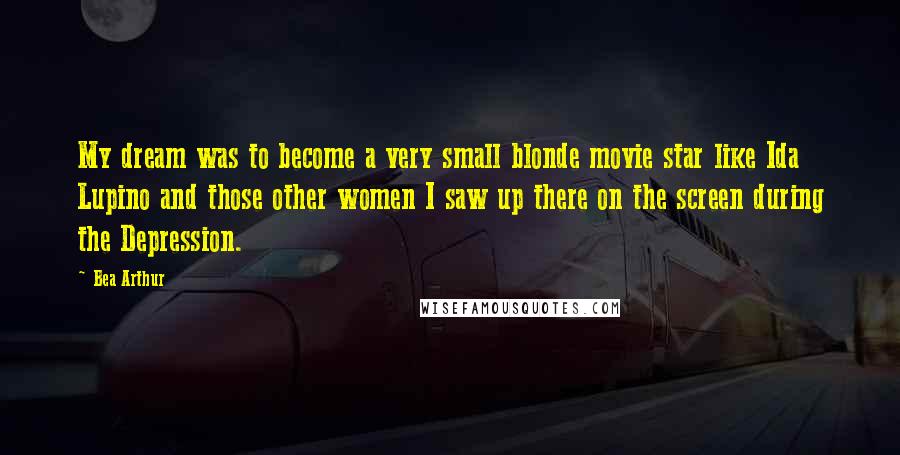 Bea Arthur Quotes: My dream was to become a very small blonde movie star like Ida Lupino and those other women I saw up there on the screen during the Depression.