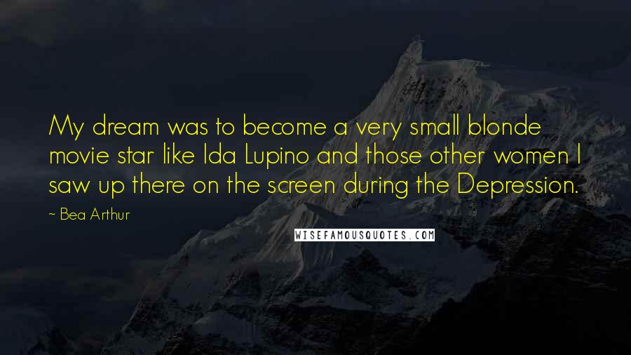 Bea Arthur Quotes: My dream was to become a very small blonde movie star like Ida Lupino and those other women I saw up there on the screen during the Depression.