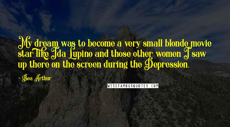 Bea Arthur Quotes: My dream was to become a very small blonde movie star like Ida Lupino and those other women I saw up there on the screen during the Depression.