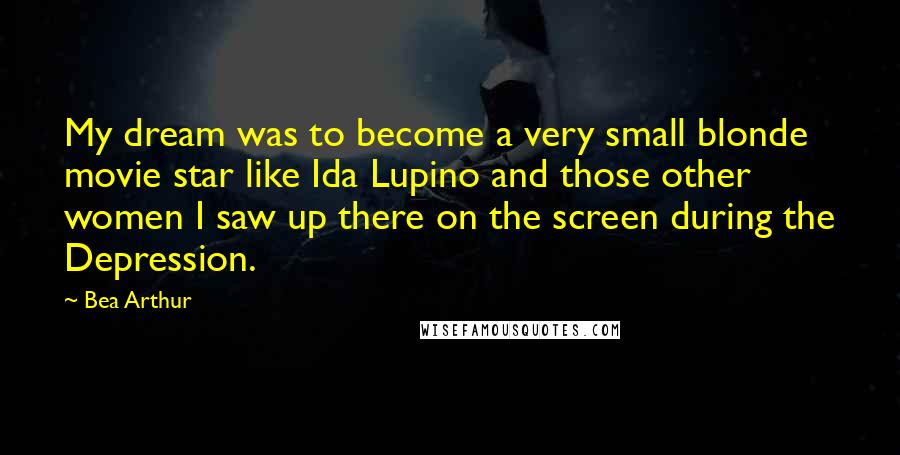 Bea Arthur Quotes: My dream was to become a very small blonde movie star like Ida Lupino and those other women I saw up there on the screen during the Depression.