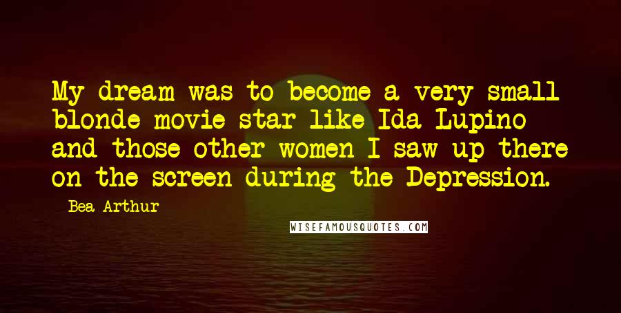 Bea Arthur Quotes: My dream was to become a very small blonde movie star like Ida Lupino and those other women I saw up there on the screen during the Depression.