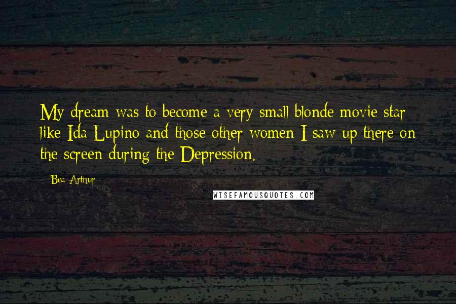 Bea Arthur Quotes: My dream was to become a very small blonde movie star like Ida Lupino and those other women I saw up there on the screen during the Depression.