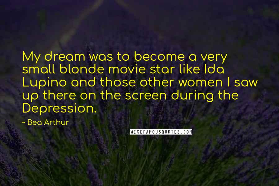 Bea Arthur Quotes: My dream was to become a very small blonde movie star like Ida Lupino and those other women I saw up there on the screen during the Depression.