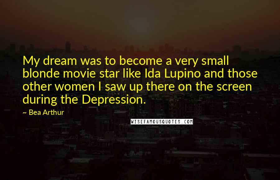 Bea Arthur Quotes: My dream was to become a very small blonde movie star like Ida Lupino and those other women I saw up there on the screen during the Depression.