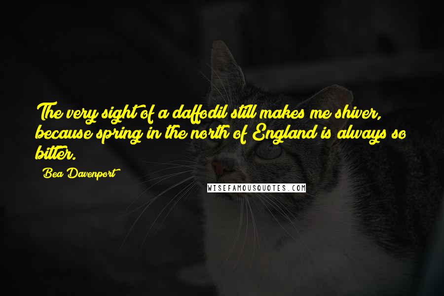 Bea Davenport Quotes: The very sight of a daffodil still makes me shiver, because spring in the north of England is always so bitter.