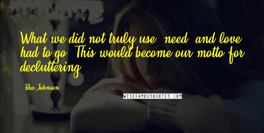 Bea Johnson Quotes: What we did not truly use, need, and love had to go. This would become our motto for decluttering.