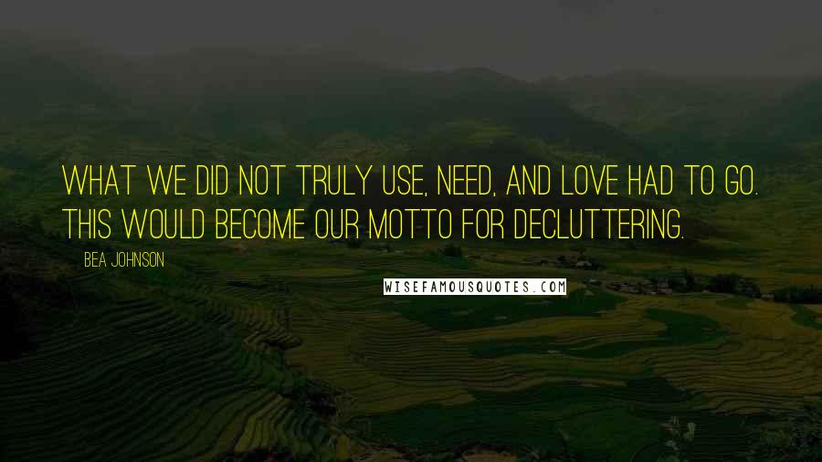 Bea Johnson Quotes: What we did not truly use, need, and love had to go. This would become our motto for decluttering.