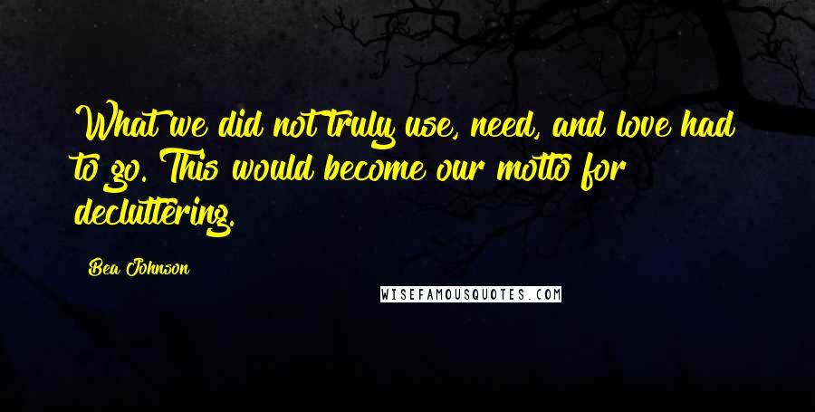 Bea Johnson Quotes: What we did not truly use, need, and love had to go. This would become our motto for decluttering.