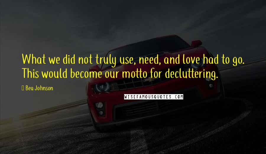 Bea Johnson Quotes: What we did not truly use, need, and love had to go. This would become our motto for decluttering.