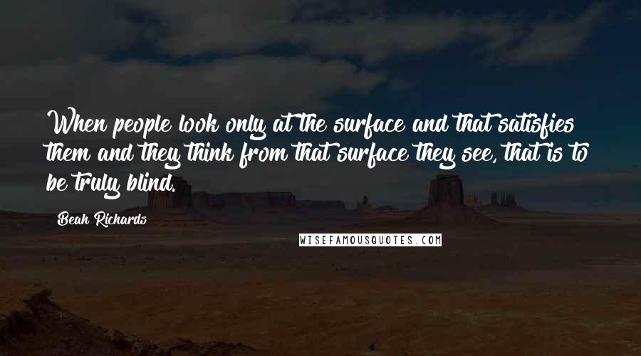 Beah Richards Quotes: When people look only at the surface and that satisfies them and they think from that surface they see, that is to be truly blind.