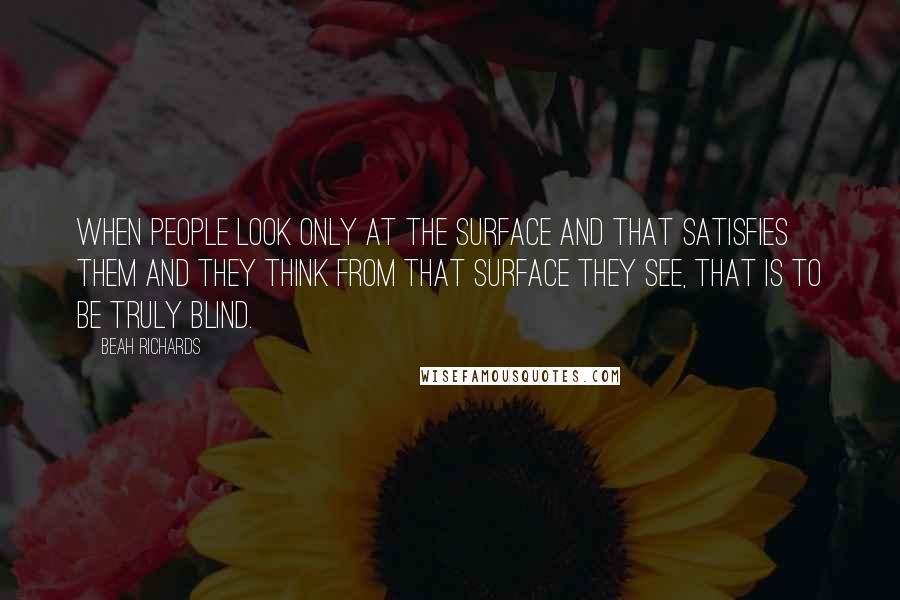 Beah Richards Quotes: When people look only at the surface and that satisfies them and they think from that surface they see, that is to be truly blind.