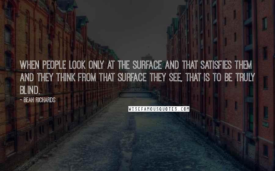 Beah Richards Quotes: When people look only at the surface and that satisfies them and they think from that surface they see, that is to be truly blind.