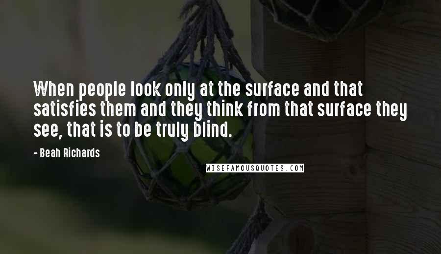 Beah Richards Quotes: When people look only at the surface and that satisfies them and they think from that surface they see, that is to be truly blind.